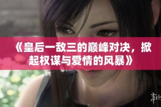 《皇后一敌三的巅峰对决，掀起权谋与爱情的风暴》