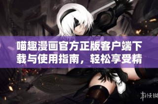 喵趣漫画官方正版客户端下载与使用指南，轻松享受精彩漫画世界