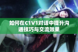 如何在C1V1对话中提升沟通技巧与交流效果