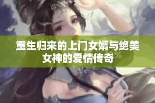 重生归来的上门女婿与绝美女神的爱情传奇