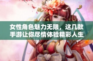 女性角色魅力无限，这几款手游让你尽情体验精彩人生