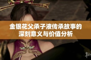 金银花父承子液传承故事的深刻意义与价值分析
