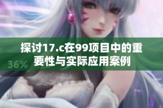 探讨17.c在99项目中的重要性与实际应用案例