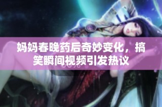 妈妈春晚药后奇妙变化，搞笑瞬间视频引发热议