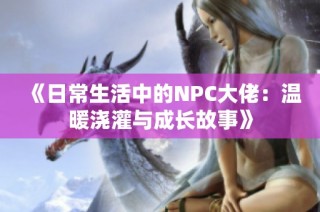 《日常生活中的NPC大佬：温暖浇灌与成长故事》