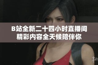 B站全新二十四小时直播间精彩内容全天候陪伴你