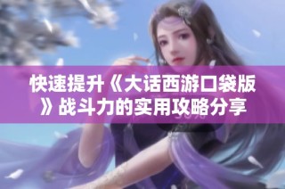 快速提升《大话西游口袋版》战斗力的实用攻略分享