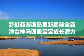 梦幻西游渔岛更新揭秘全新净台神马四吸宝宝成长潜力
