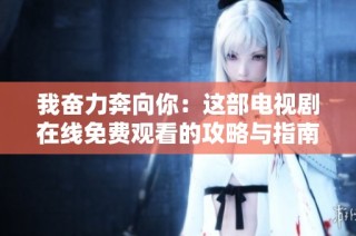 我奋力奔向你：这部电视剧在线免费观看的攻略与指南