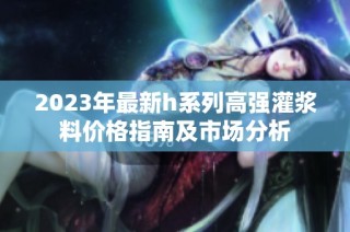 2023年最新h系列高强灌浆料价格指南及市场分析