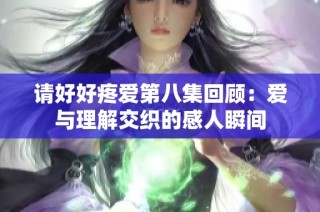 请好好疼爱第八集回顾：爱与理解交织的感人瞬间