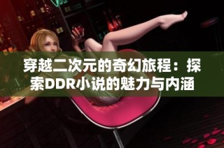 穿越二次元的奇幻旅程：探索DDR小说的魅力与内涵