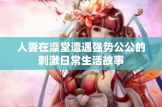 人妻在澡堂遭遇强势公公的刺激日常生活故事