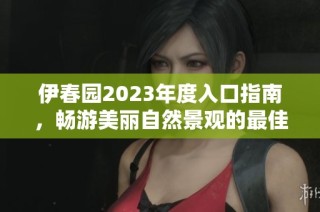 伊春园2023年度入口指南，畅游美丽自然景观的最佳路线