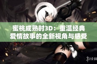 蜜桃成熟时3D：重温经典爱情故事的全新视角与感受