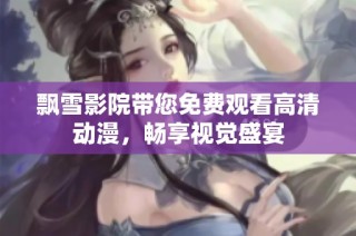 飘雪影院带您免费观看高清动漫，畅享视觉盛宴