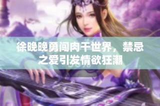 徐晚晚勇闯肉干世界，禁忌之爱引发情欲狂潮