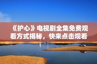 《护心》电视剧全集免费观看方式揭秘，快来点击观看精彩剧情！