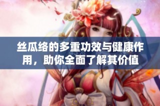 丝瓜络的多重功效与健康作用，助你全面了解其价值