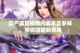 国产麻豆视频内容丰富多样，带你领略新视角
