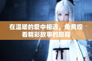 在温暖的爱中相遇，免费观看精彩故事的旅程