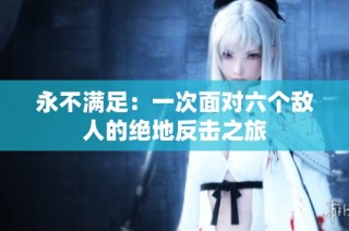 永不满足：一次面对六个敌人的绝地反击之旅