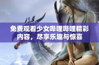 免费观看少女哔哩哔哩精彩内容，尽享乐趣与惊喜