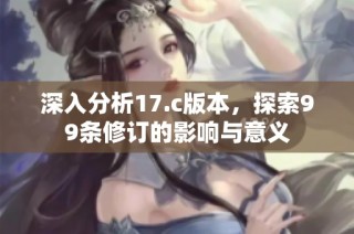 深入分析17.c版本，探索99条修订的影响与意义