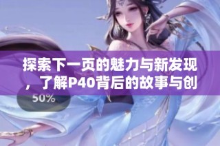 探索下一页的魅力与新发现，了解P40背后的故事与创新