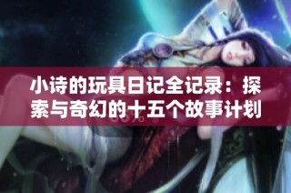 小诗的玩具日记全记录：探索与奇幻的十五个故事计划