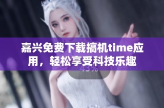 嘉兴免费下载搞机time应用，轻松享受科技乐趣