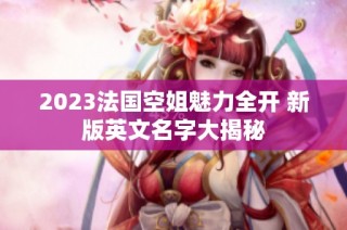2023法国空姐魅力全开 新版英文名字大揭秘