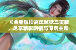 《全新解读高压监狱三美版，尽享精彩剧情与深刻主题》
