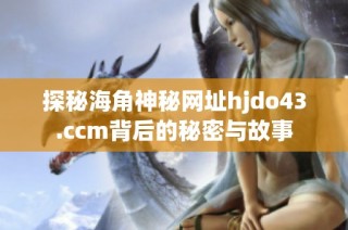 探秘海角神秘网址hjdo43.ccm背后的秘密与故事