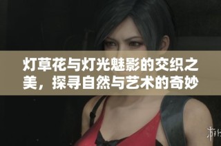 灯草花与灯光魅影的交织之美，探寻自然与艺术的奇妙结合