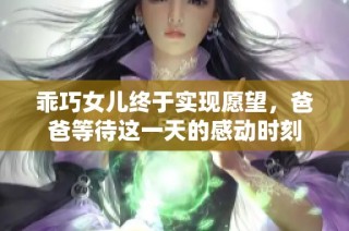 乖巧女儿终于实现愿望，爸爸等待这一天的感动时刻