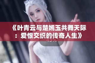 《叶青云与楚嫣玉共舞天际：爱恨交织的传奇人生》