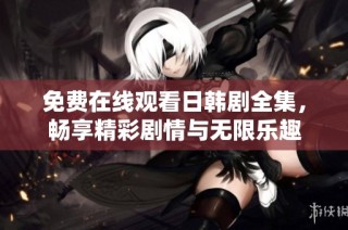 免费在线观看日韩剧全集，畅享精彩剧情与无限乐趣