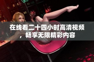在线看二十四小时高清视频，畅享无限精彩内容