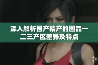 深入解析国产精产的国品一二三产区差异及特点