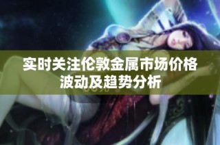 实时关注伦敦金属市场价格波动及趋势分析