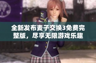 全新发布麦子交换3免费完整版，尽享无限游戏乐趣