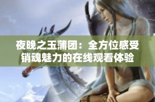 夜晚之玉蒲团：全方位感受销魂魅力的在线观看体验