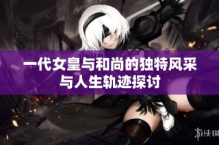 一代女皇与和尚的独特风采与人生轨迹探讨