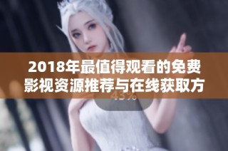 2018年最值得观看的免费影视资源推荐与在线获取方式