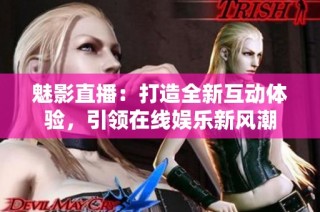 魅影直播：打造全新互动体验，引领在线娱乐新风潮