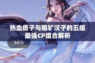 热血痞子与粗犷汉子的五组最强CP组合解析