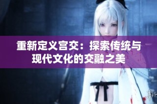 重新定义宫交：探索传统与现代文化的交融之美