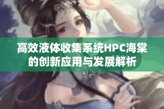 高效液体收集系统HPC海棠的创新应用与发展解析