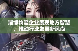 淄博物流企业展现地方智慧，推动行业发展新风尚